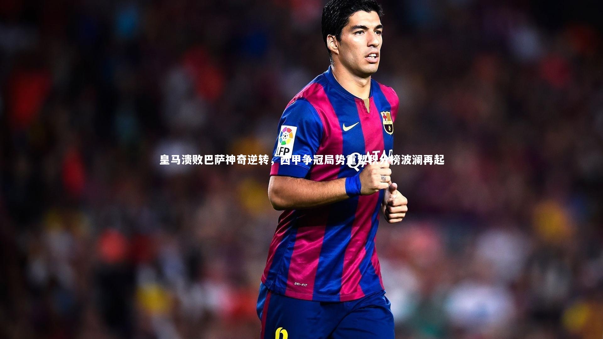 皇马溃败巴萨神奇逆转,西甲争冠局势重塑积分榜波澜再起