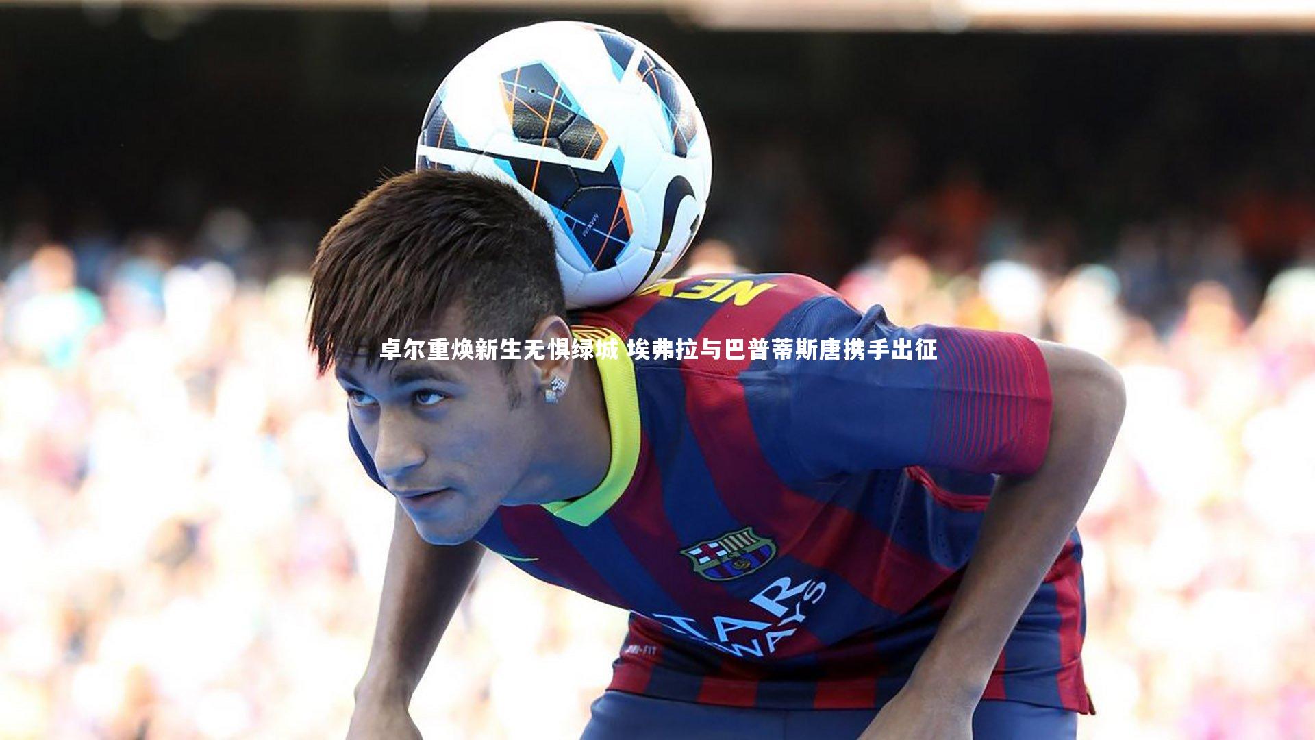 卓尔重焕新生无惧绿城 埃弗拉与巴普蒂斯唐携手出征